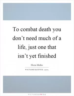 To combat death you don’t need much of a life, just one that isn’t yet finished Picture Quote #1