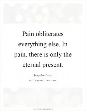 Pain obliterates everything else. In pain, there is only the eternal present Picture Quote #1