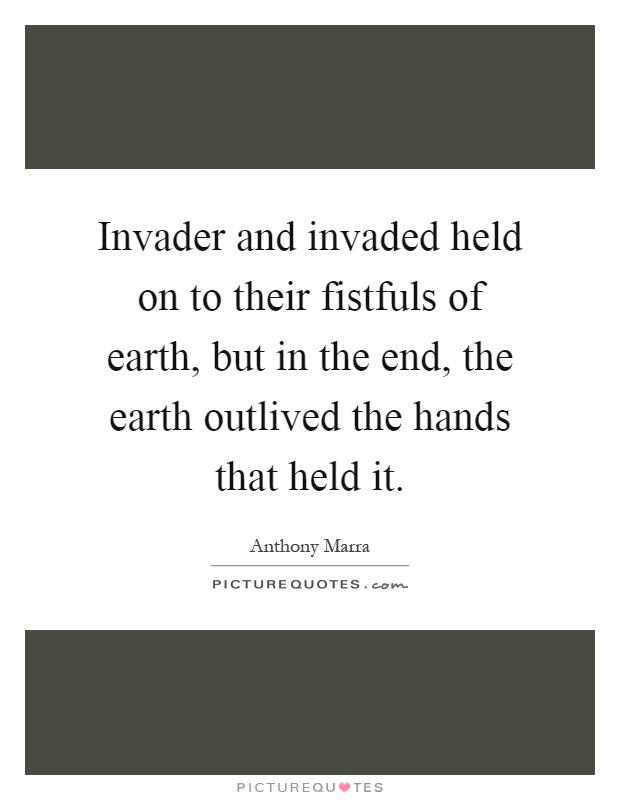 Invader and invaded held on to their fistfuls of earth, but in the end, the earth outlived the hands that held it Picture Quote #1