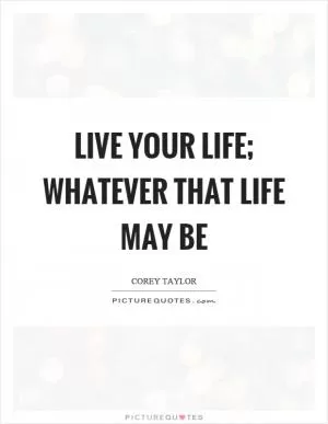 Live your life; whatever that life may be Picture Quote #1