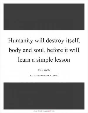 Humanity will destroy itself, body and soul, before it will learn a simple lesson Picture Quote #1