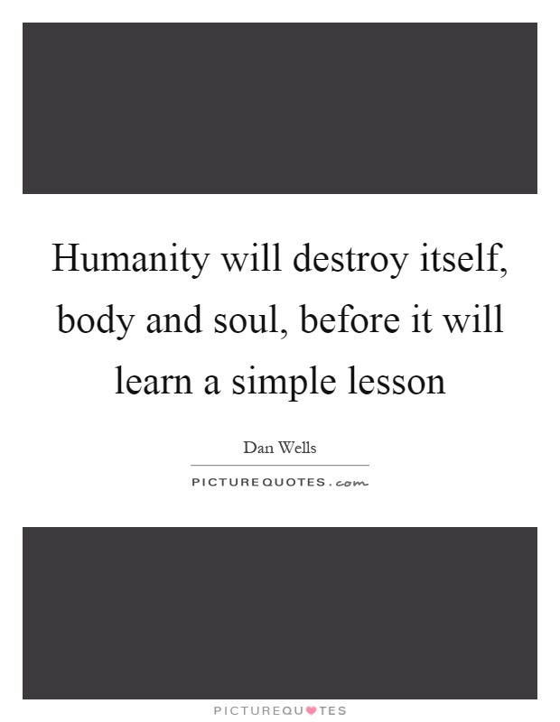 Humanity will destroy itself, body and soul, before it will learn a simple lesson Picture Quote #1