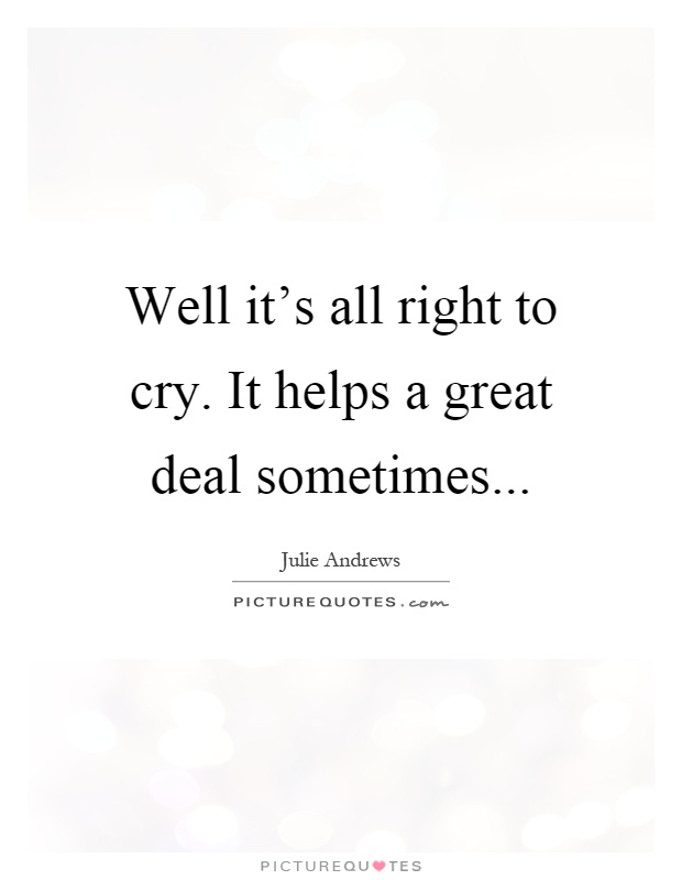 Well it's all right to cry. It helps a great deal sometimes Picture Quote #1