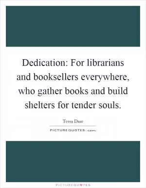Dedication: For librarians and booksellers everywhere, who gather books and build shelters for tender souls Picture Quote #1