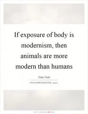 If exposure of body is modernism, then animals are more modern than humans Picture Quote #1