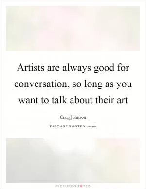 Artists are always good for conversation, so long as you want to talk about their art Picture Quote #1