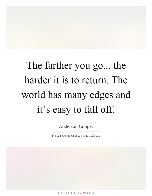 The farther you go... the harder it is to return. The world has many edges and it's easy to fall off Picture Quote #1