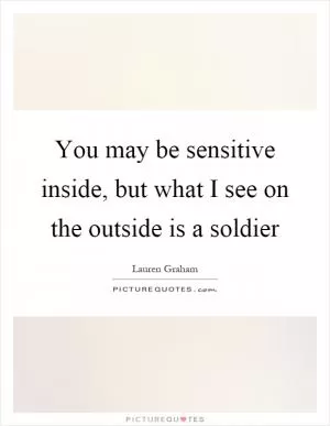 You may be sensitive inside, but what I see on the outside is a soldier Picture Quote #1