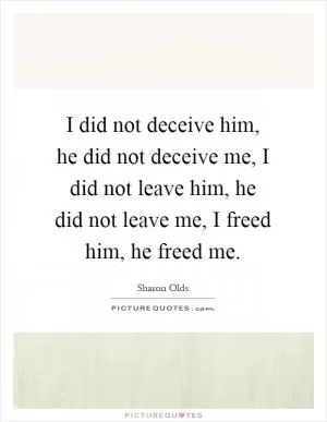 I did not deceive him, he did not deceive me, I did not leave him, he did not leave me, I freed him, he freed me Picture Quote #1