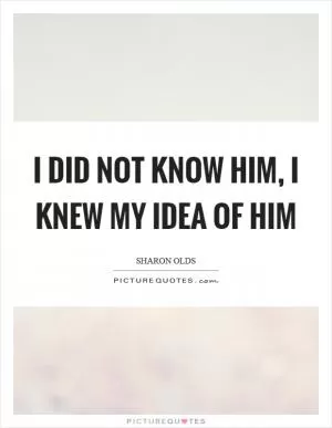 I did not know him, I knew my idea of him Picture Quote #1