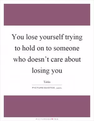 You lose yourself trying to hold on to someone who doesn’t care about losing you Picture Quote #1