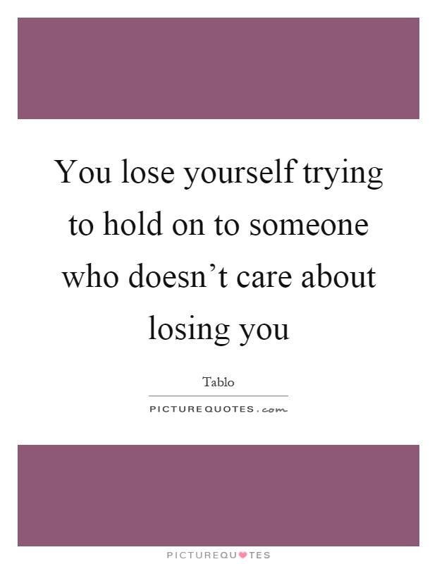 You lose yourself trying to hold on to someone who doesn't care about losing you Picture Quote #1