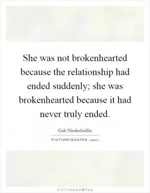 She was not brokenhearted because the relationship had ended suddenly; she was brokenhearted because it had never truly ended Picture Quote #1