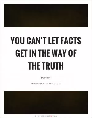 You can’t let facts get in the way of the truth Picture Quote #1