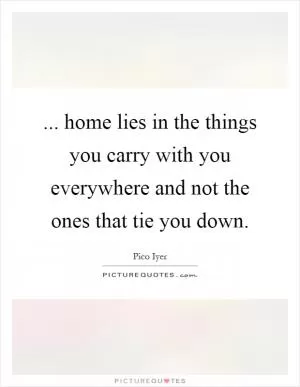 ... home lies in the things you carry with you everywhere and not the ones that tie you down Picture Quote #1