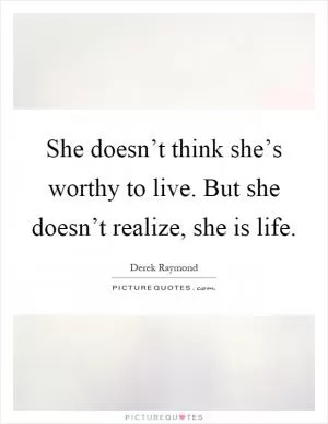 She doesn’t think she’s worthy to live. But she doesn’t realize, she is life Picture Quote #1
