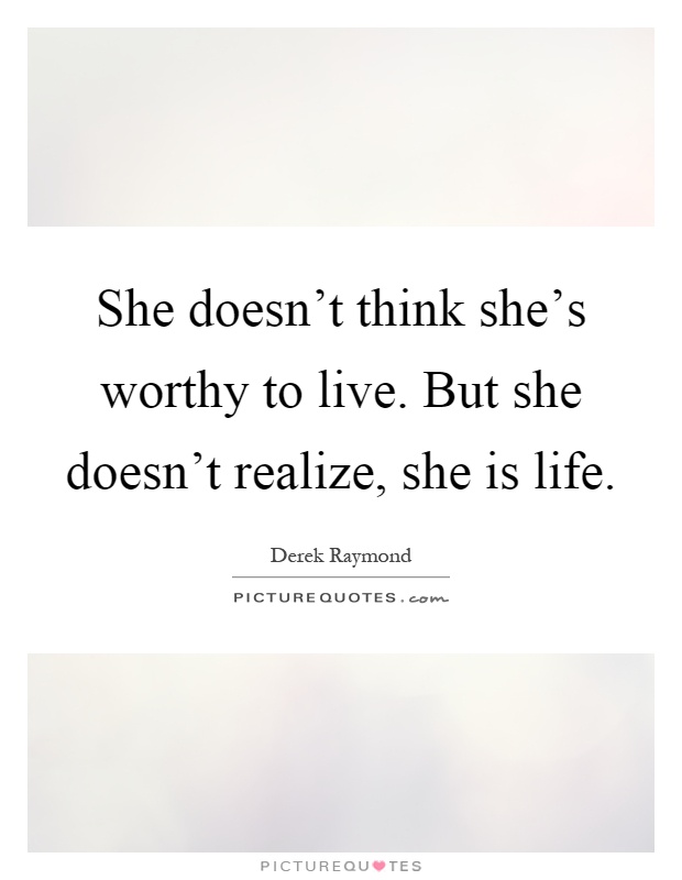 She doesn't think she's worthy to live. But she doesn't realize, she is life Picture Quote #1