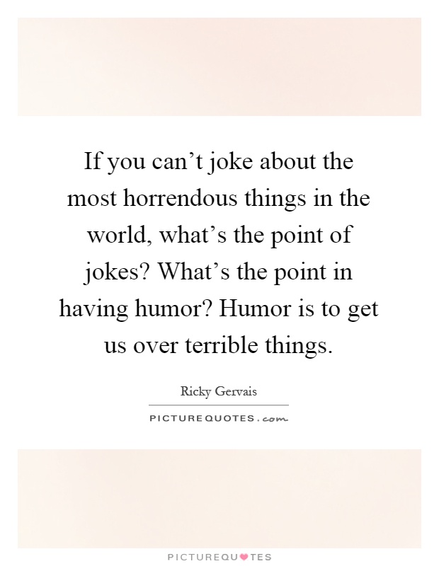 If you can't joke about the most horrendous things in the world, what's the point of jokes? What's the point in having humor? Humor is to get us over terrible things Picture Quote #1