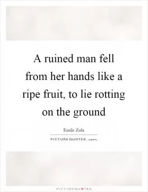 A ruined man fell from her hands like a ripe fruit, to lie rotting on the ground Picture Quote #1