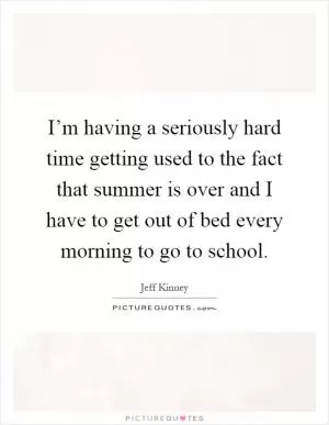 I’m having a seriously hard time getting used to the fact that summer is over and I have to get out of bed every morning to go to school Picture Quote #1