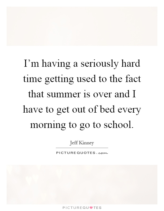 I'm having a seriously hard time getting used to the fact that summer is over and I have to get out of bed every morning to go to school Picture Quote #1