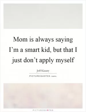 Mom is always saying I’m a smart kid, but that I just don’t apply myself Picture Quote #1