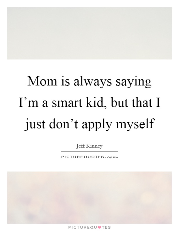 Mom is always saying I'm a smart kid, but that I just don't apply myself Picture Quote #1