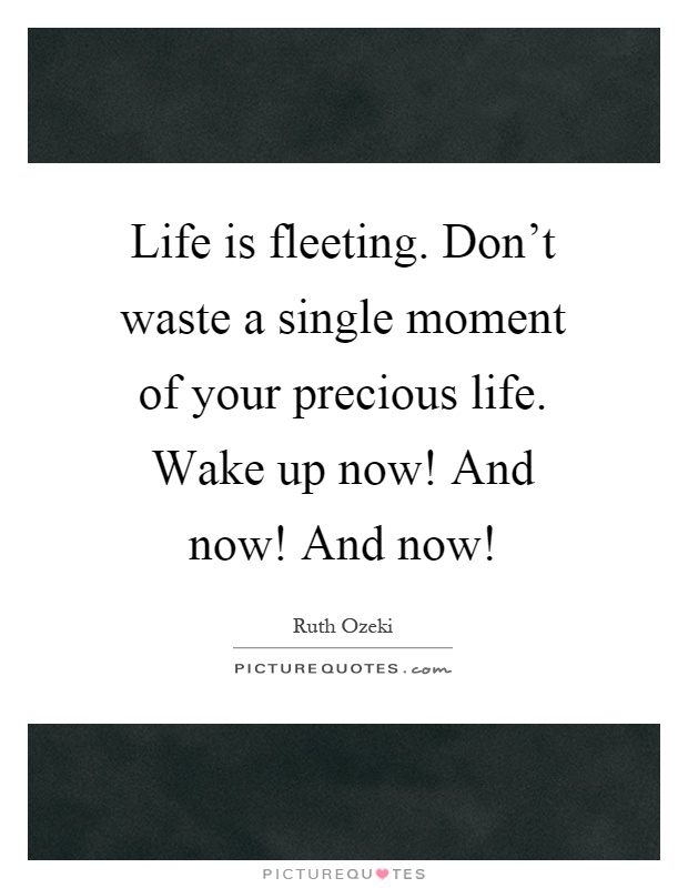 Life is fleeting. Don't waste a single moment of your precious life. Wake up now! And now! And now! Picture Quote #1