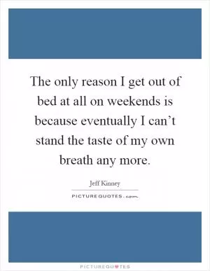The only reason I get out of bed at all on weekends is because eventually I can’t stand the taste of my own breath any more Picture Quote #1