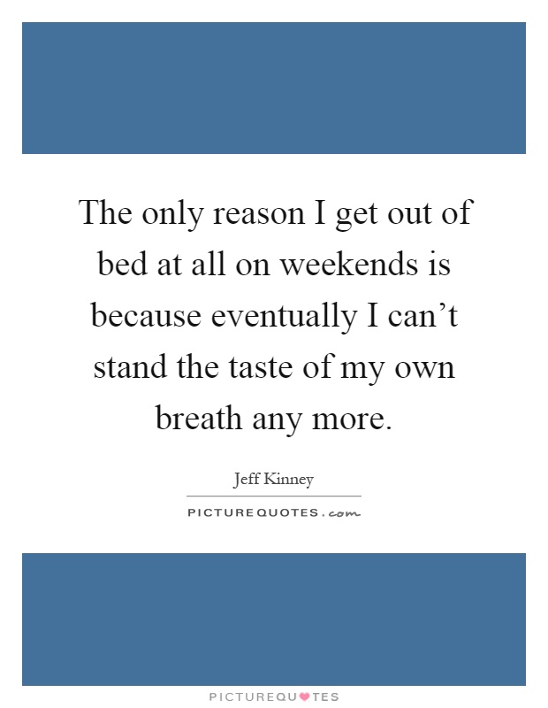 The only reason I get out of bed at all on weekends is because eventually I can't stand the taste of my own breath any more Picture Quote #1