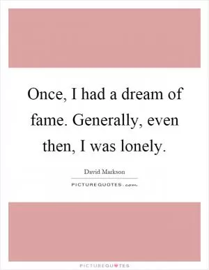 Once, I had a dream of fame. Generally, even then, I was lonely Picture Quote #1