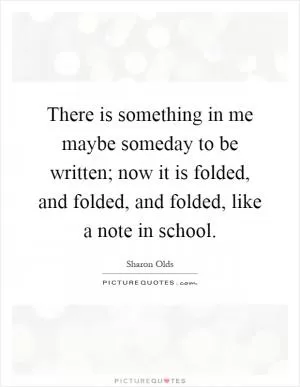 There is something in me maybe someday to be written; now it is folded, and folded, and folded, like a note in school Picture Quote #1