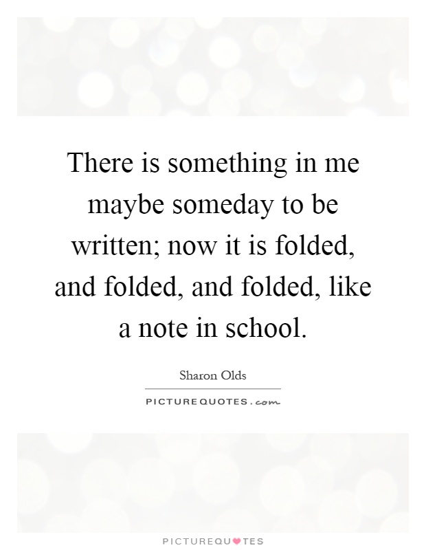 There is something in me maybe someday to be written; now it is folded, and folded, and folded, like a note in school Picture Quote #1