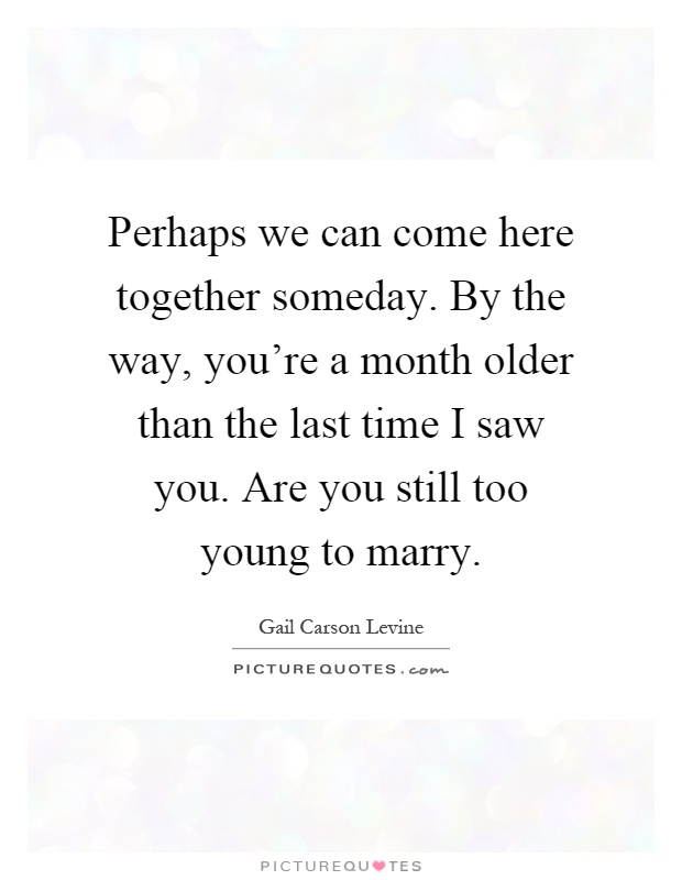 Perhaps we can come here together someday. By the way, you're a month older than the last time I saw you. Are you still too young to marry Picture Quote #1
