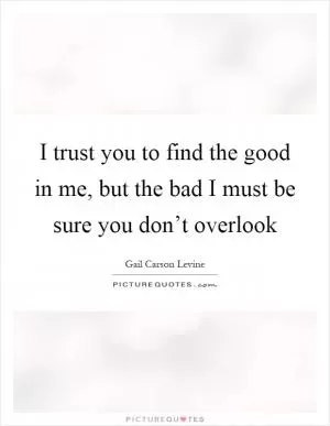 I trust you to find the good in me, but the bad I must be sure you don’t overlook Picture Quote #1