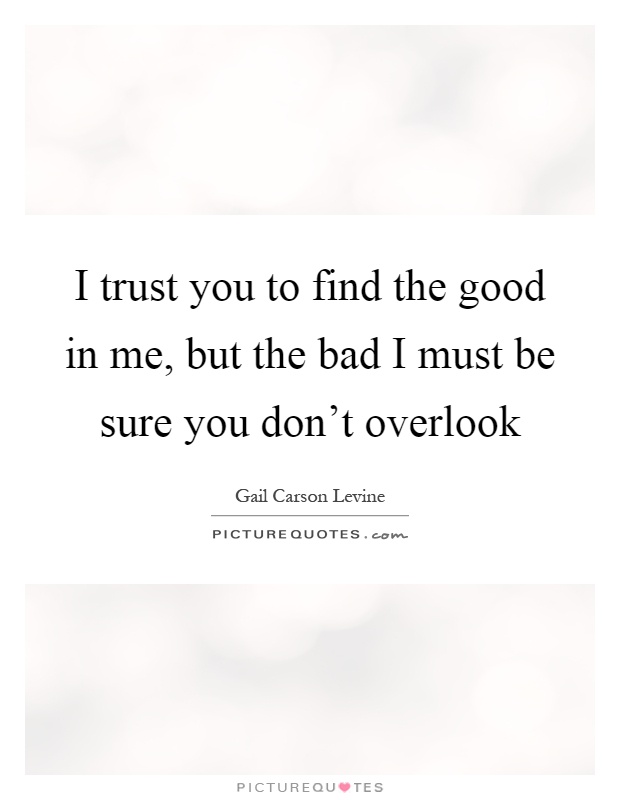 I trust you to find the good in me, but the bad I must be sure you don't overlook Picture Quote #1