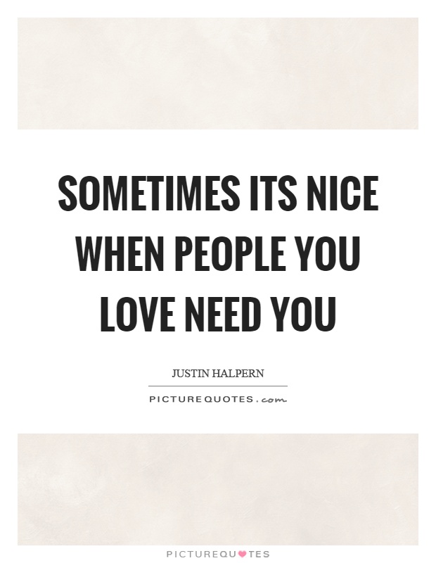 Sometimes its nice when people you love need you Picture Quote #1