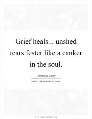 Grief heals... unshed tears fester like a canker in the soul Picture Quote #1
