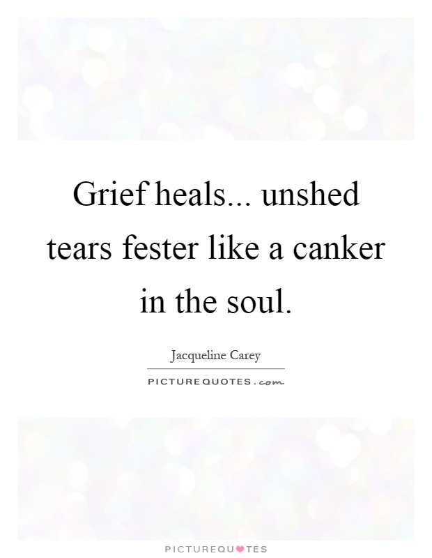 Grief heals... unshed tears fester like a canker in the soul Picture Quote #1