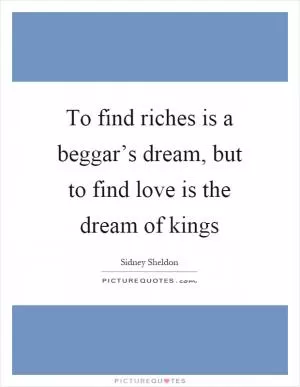 To find riches is a beggar’s dream, but to find love is the dream of kings Picture Quote #1