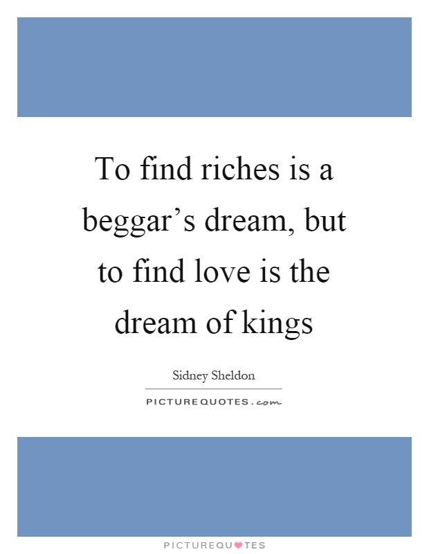 To find riches is a beggar's dream, but to find love is the dream of kings Picture Quote #1