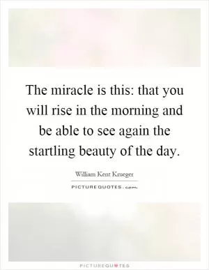 The miracle is this: that you will rise in the morning and be able to see again the startling beauty of the day Picture Quote #1
