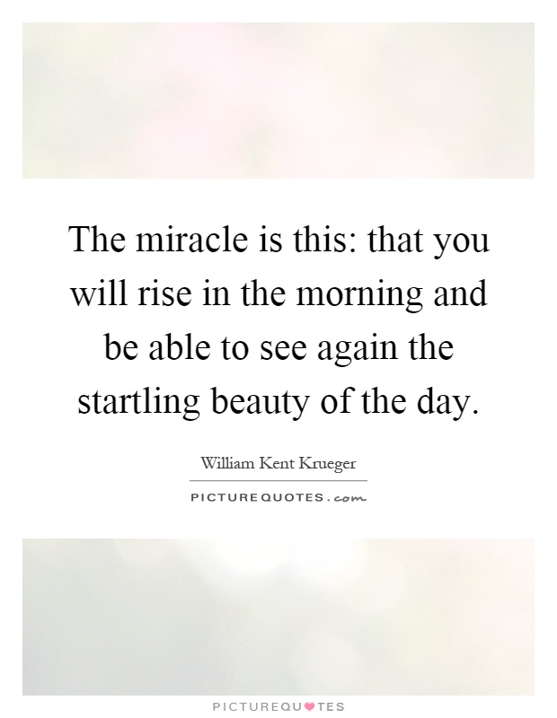 The miracle is this: that you will rise in the morning and be able to see again the startling beauty of the day Picture Quote #1
