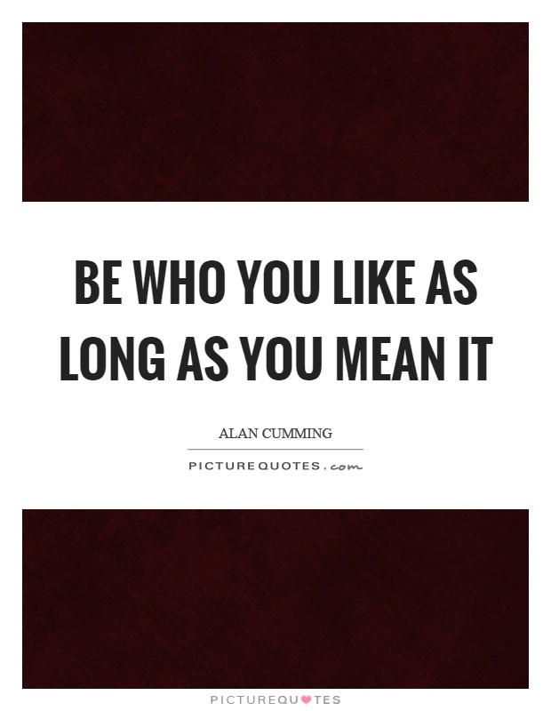 Be who you like as long as you mean it Picture Quote #1