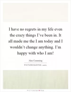I have no regrets in my life even the crazy things I’ve been in. It all made me the I am today and I wouldn’t change anything. I’m happy with who I am! Picture Quote #1