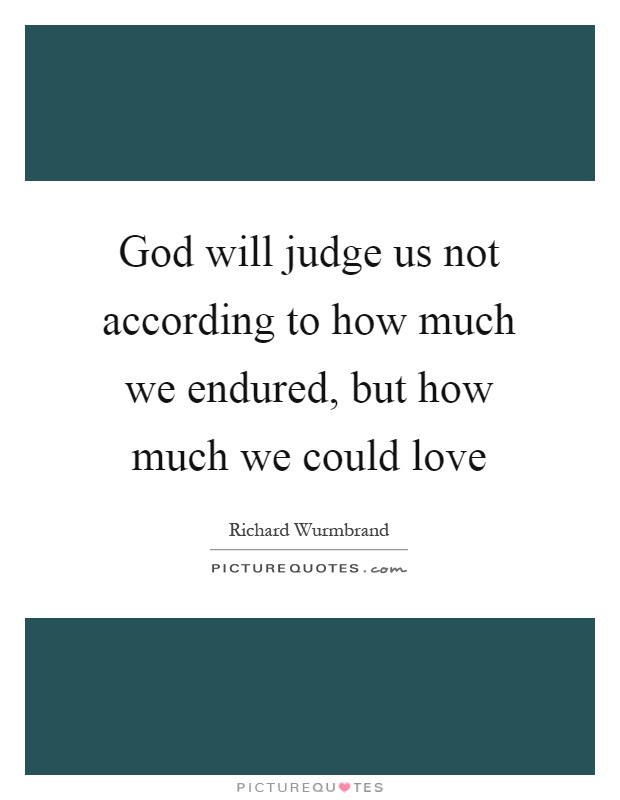 God will judge us not according to how much we endured, but how much we could love Picture Quote #1