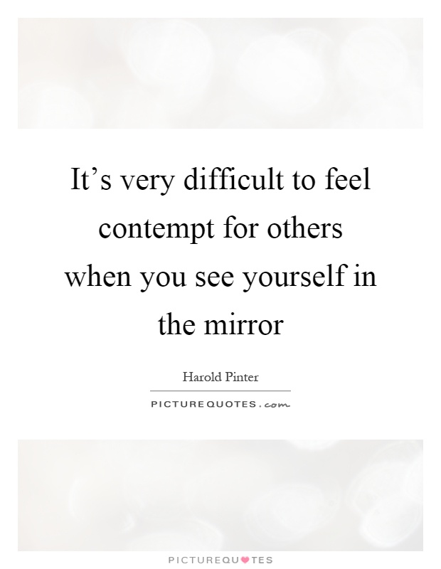 It's very difficult to feel contempt for others when you see yourself in the mirror Picture Quote #1