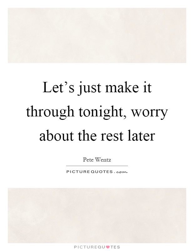 Let's just make it through tonight, worry about the rest later Picture Quote #1