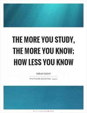 The more you study, the more you know; how less you know Picture Quote #1