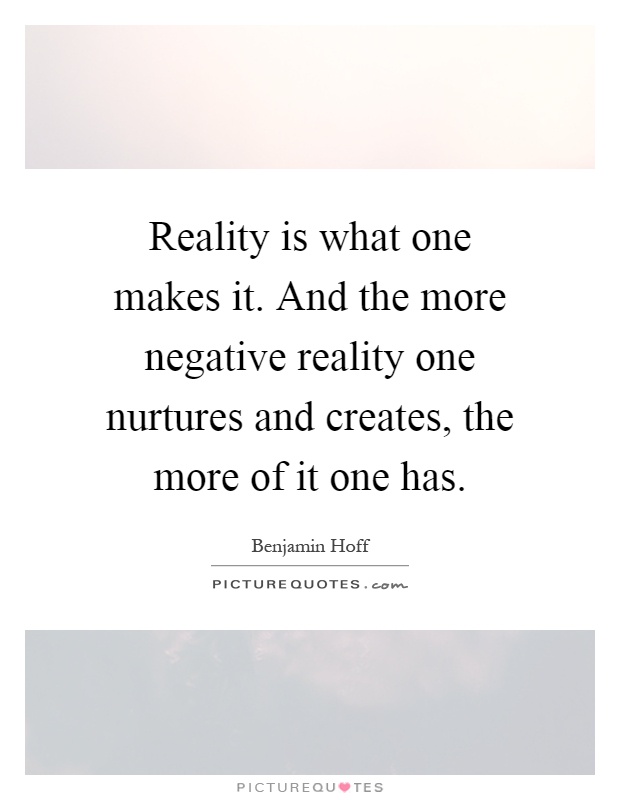 Reality is what one makes it. And the more negative reality one nurtures and creates, the more of it one has Picture Quote #1
